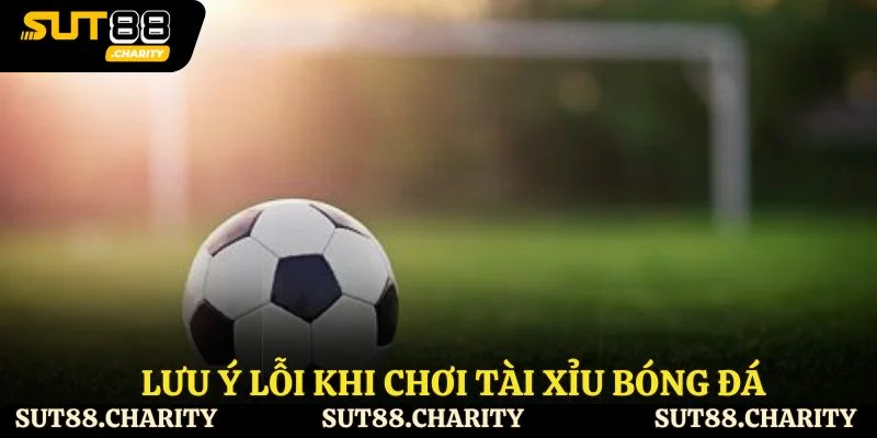 Lưu ý lỗi khi chơi tài xỉu bóng đá